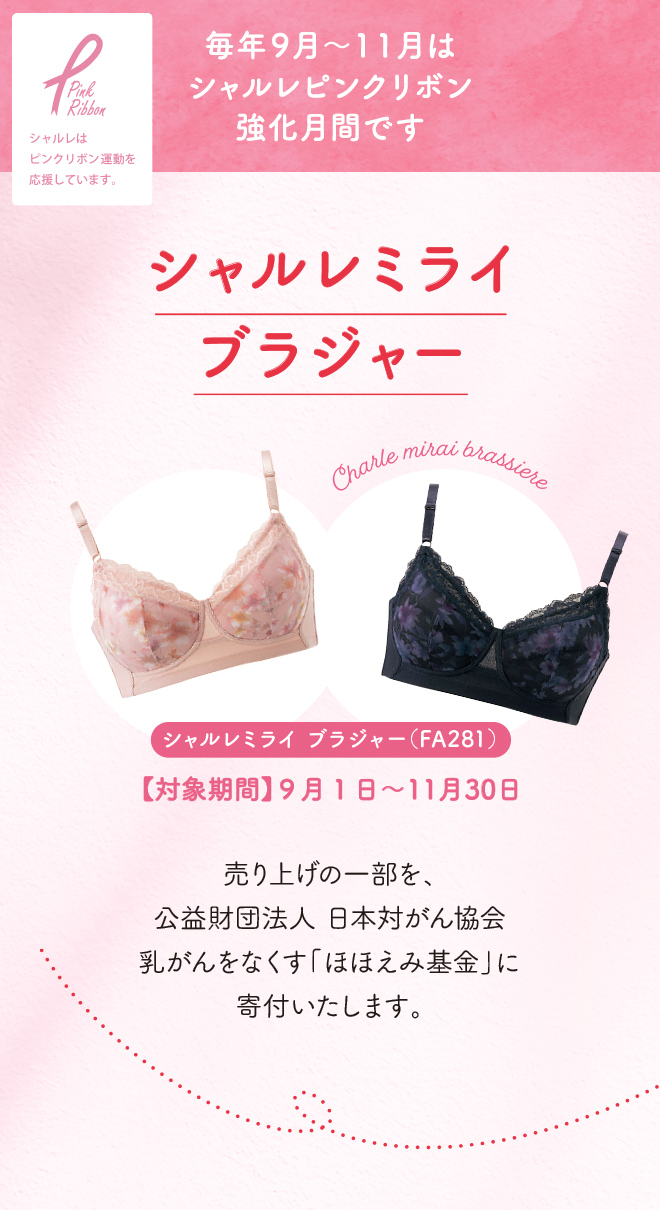毎年９月～１１月はシャルレピンクリボン強化月間です。 シャルレミライブラジャー　売り上げの一部を、公益財団法人 日本対がん協会乳がんをなくす「ほほえみ基金」に寄付いたします。　対象期間 9月1日〜11月30日